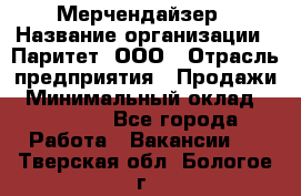 Мерчендайзер › Название организации ­ Паритет, ООО › Отрасль предприятия ­ Продажи › Минимальный оклад ­ 21 000 - Все города Работа » Вакансии   . Тверская обл.,Бологое г.